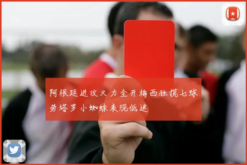 阿根廷进攻火力全开梅西独揽七球劳塔罗小蜘蛛表现低迷