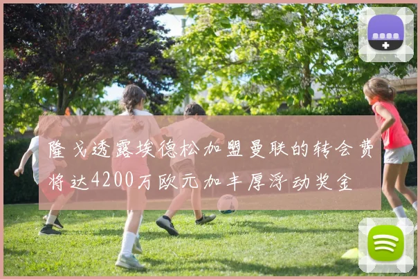 隆戈透露埃德松加盟曼联的转会费将达4200万欧元加丰厚浮动奖金