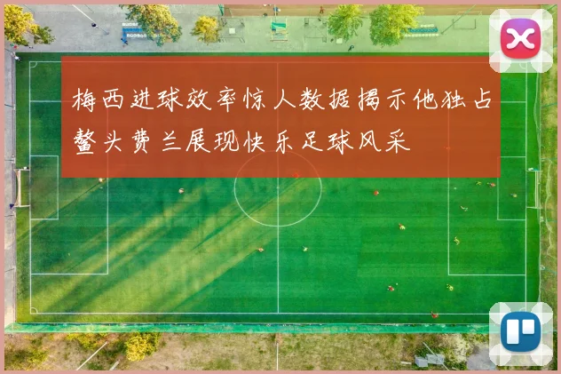 梅西进球效率惊人数据揭示他独占鳌头费兰展现快乐足球风采