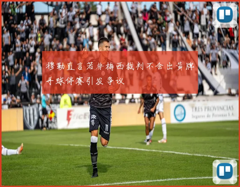 穆勒直言若非梅西裁判不会出黄牌手球停赛引发争议