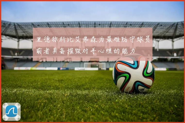里德称科比艾弗森为最难防守球员前者具备摧毁对手心理的能力