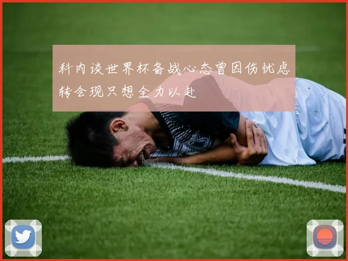 科内谈世界杯备战心态曾因伤忧虑转会现只想全力以赴