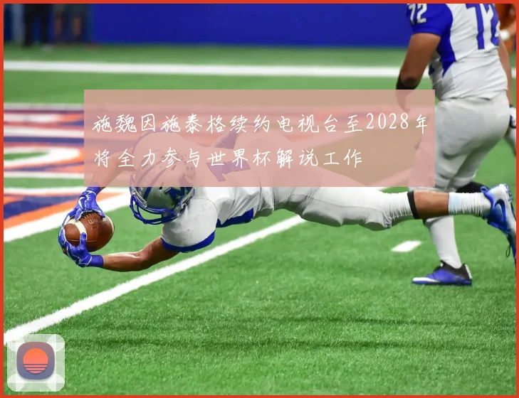 施魏因施泰格续约电视台至2028年将全力参与世界杯解说工作
