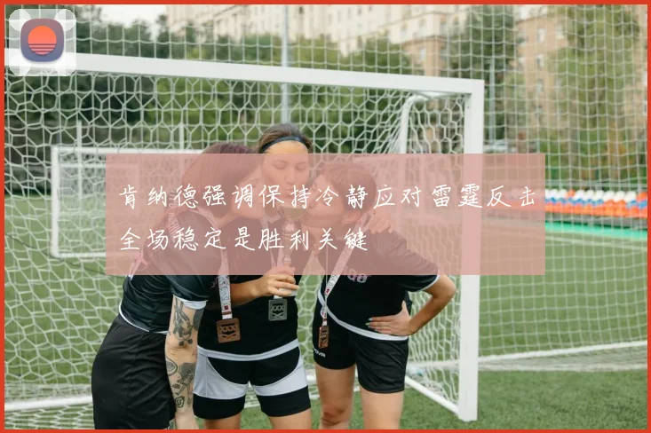 肯纳德强调保持冷静应对雷霆反击全场稳定是胜利关键
