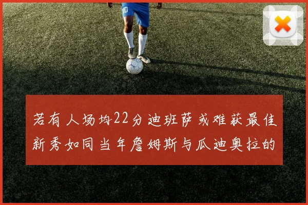 若有人场均22分迪班萨或难获最佳新秀如同当年詹姆斯与瓜迪奥拉的对比