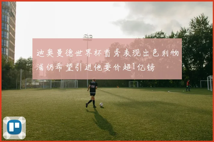 迪奥曼德世界杯首秀表现出色利物浦仍希望引进他要价超1亿镑