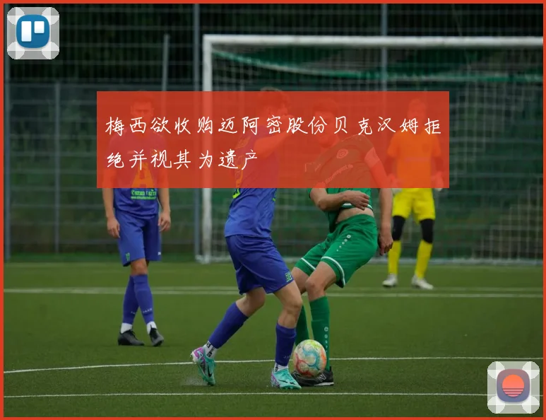梅西欲收购迈阿密股份贝克汉姆拒绝并视其为遗产
