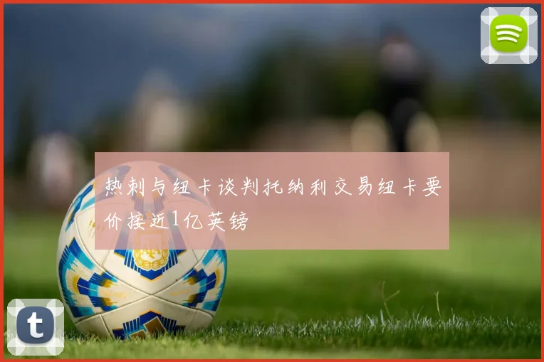 热刺与纽卡谈判托纳利交易纽卡要价接近1亿英镑