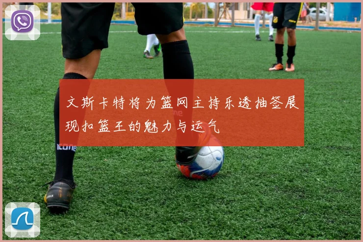 文斯卡特将为篮网主持乐透抽签展现扣篮王的魅力与运气