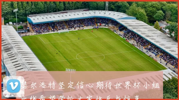 瑟尔洛特坚定信心期待世界杯小组出线希望带给大家快乐与惊喜