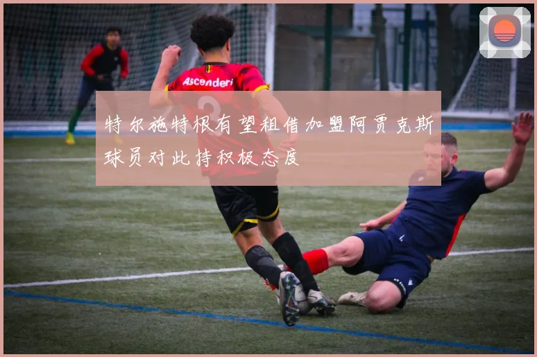 特尔施特根有望租借加盟阿贾克斯球员对此持积极态度
