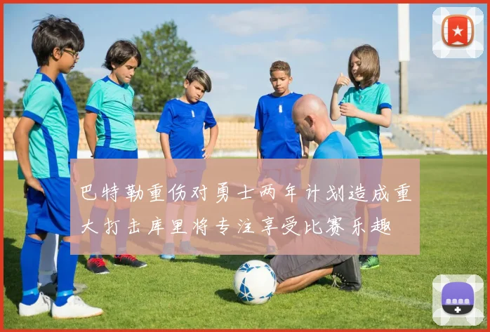 巴特勒重伤对勇士两年计划造成重大打击库里将专注享受比赛乐趣