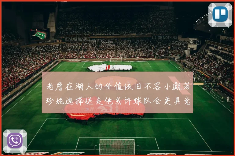 老詹在湖人的价值依旧不容小觑若珍妮选择送走他或许球队会更具竞争力