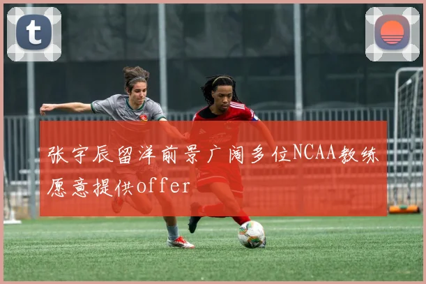张宇辰留洋前景广阔多位NCAA教练愿意提供offer