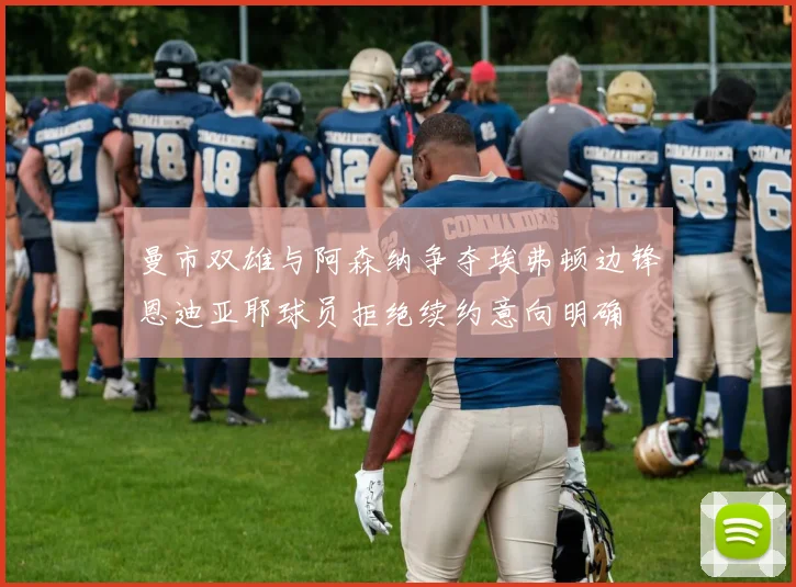 曼市双雄与阿森纳争夺埃弗顿边锋恩迪亚耶球员拒绝续约意向明确