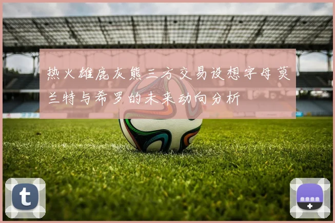 热火雄鹿灰熊三方交易设想字母莫兰特与希罗的未来动向分析