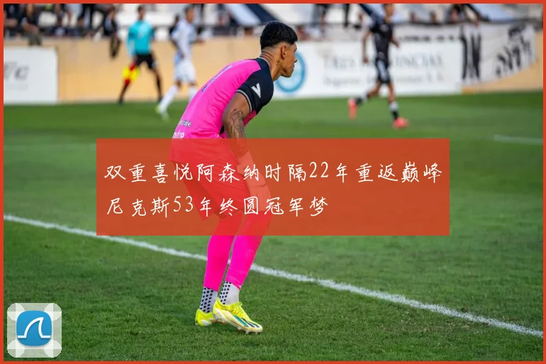 双重喜悦阿森纳时隔22年重返巅峰尼克斯53年终圆冠军梦