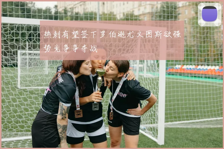 热刺有望签下罗伯逊尤文图斯欲强势竞争争夺战