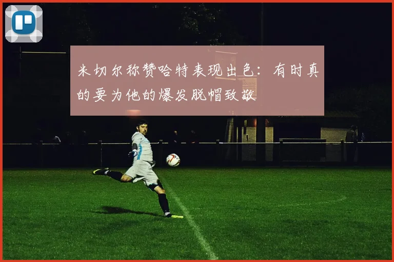 米切尔称赞哈特表现出色：有时真的要为他的爆发脱帽致敬