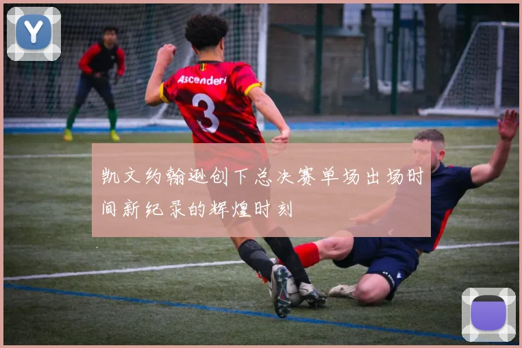 凯文约翰逊创下总决赛单场出场时间新纪录的辉煌时刻