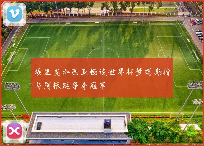 埃里克加西亚畅谈世界杯梦想期待与阿根廷争夺冠军