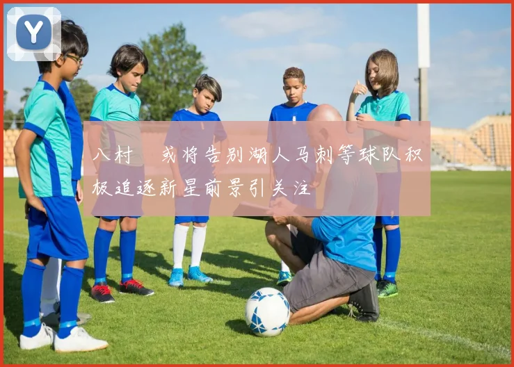 八村塁或将告别湖人马刺等球队积极追逐新星前景引关注