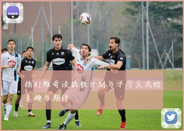 扬科维奇谈执教计划与学习交流的乐趣与期待