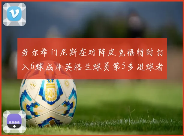 劳尔希门尼斯在对阵皮克福特时打入6球成非英格兰球员第5多进球者