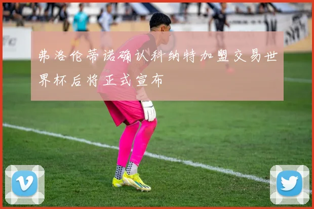弗洛伦蒂诺确认科纳特加盟交易世界杯后将正式宣布