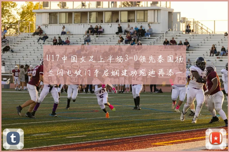 U17中国女足上半场3-0领先泰国杨兰闪电破门李启娴建功宛迪再添一分