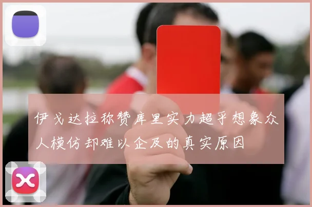 伊戈达拉称赞库里实力超乎想象众人模仿却难以企及的真实原因