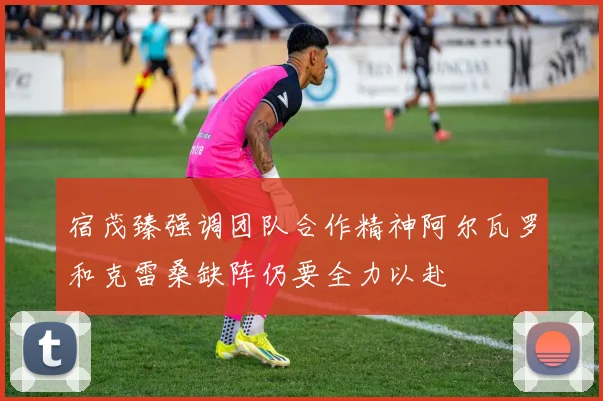 宿茂臻强调团队合作精神阿尔瓦罗和克雷桑缺阵仍要全力以赴