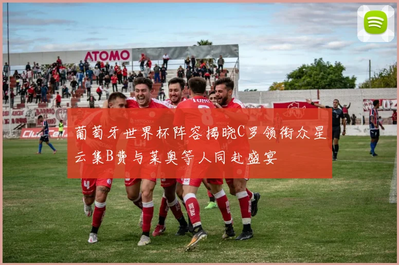 葡萄牙世界杯阵容揭晓C罗领衔众星云集B费与莱奥等人同赴盛宴