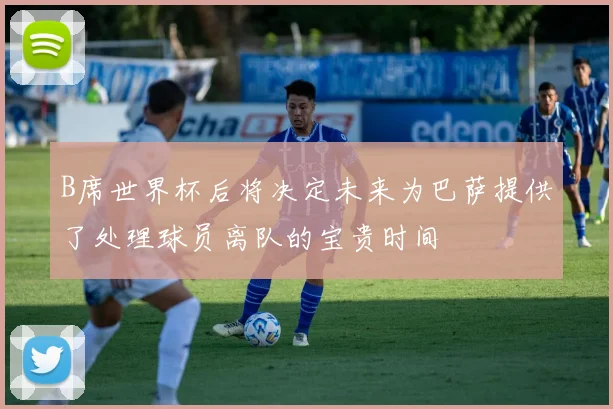B席世界杯后将决定未来为巴萨提供了处理球员离队的宝贵时间