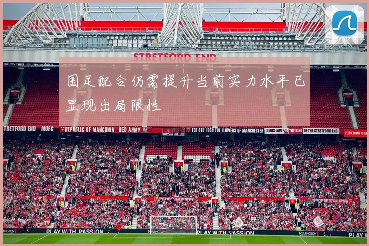 国足配合仍需提升当前实力水平已显现出局限性