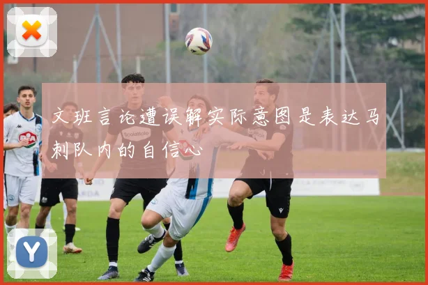 文班言论遭误解实际意图是表达马刺队内的自信心