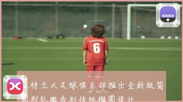 亚特兰大足球俱乐部推出全新极简圆形队徽告别传统椭圆设计