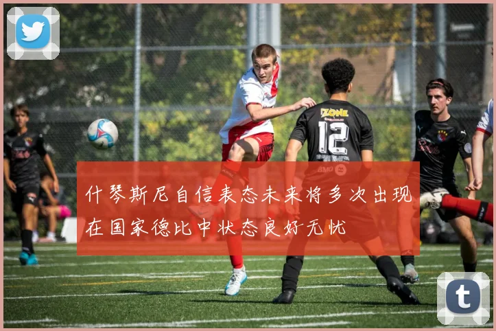 什琴斯尼自信表态未来将多次出现在国家德比中状态良好无忧