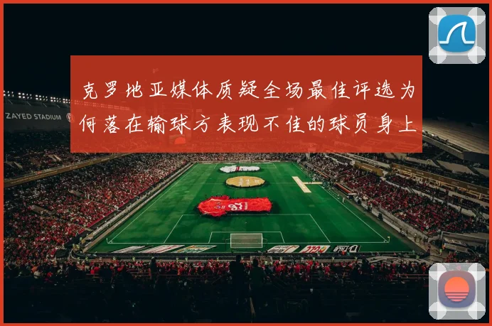 克罗地亚媒体质疑全场最佳评选为何落在输球方表现不佳的球员身上