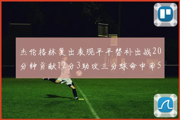杰伦格林复出表现平平替补出战20分钟贡献12分3助攻三分球命中率50